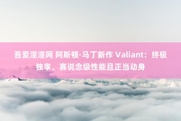 吾爱淫淫网 阿斯顿·马丁新作 Valiant：终极独享、赛说念级性能且正当动身