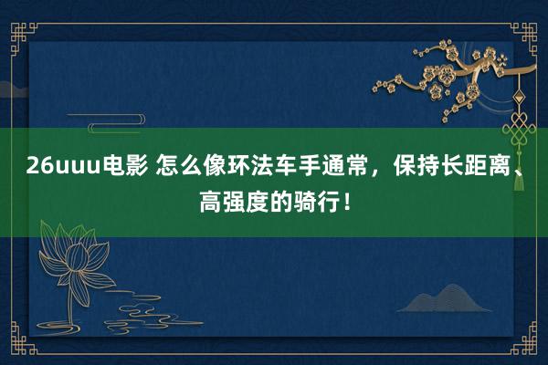 26uuu电影 怎么像环法车手通常，保持长距离、高强度的骑行！