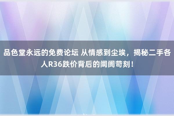 品色堂永远的免费论坛 从情感到尘埃，揭秘二手各人R36跌价背后的阛阓苛刻！