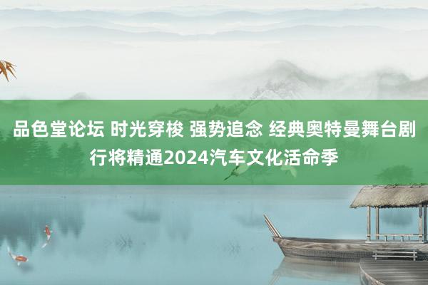 品色堂论坛 时光穿梭 强势追念 经典奥特曼舞台剧行将精通2024汽车文化活命季