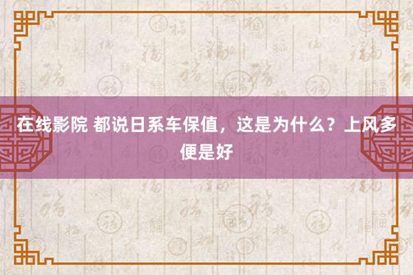 在线影院 都说日系车保值，这是为什么？上风多便是好