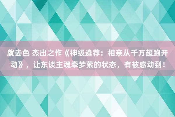 就去色 杰出之作《神级遴荐：相亲从千万超跑开动》，让东谈主魂牵梦萦的状态，有被感动到！