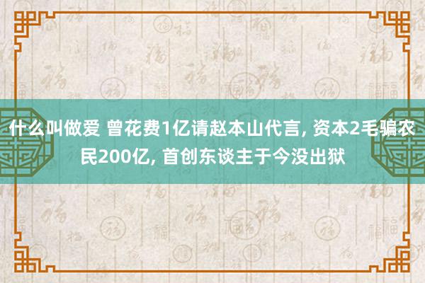 什么叫做爱 曾花费1亿请赵本山代言, 资本2毛骗农民200亿, 首创东谈主于今没出狱