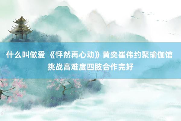 什么叫做爱 《怦然再心动》黄奕崔伟约聚瑜伽馆 挑战高难度四肢合作完好