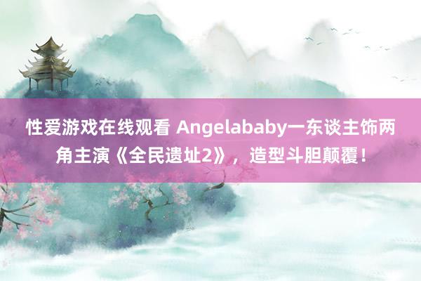 性爱游戏在线观看 Angelababy一东谈主饰两角主演《全民遗址2》，造型斗胆颠覆！