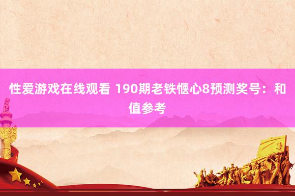 性爱游戏在线观看 190期老铁惬心8预测奖号：和值参考