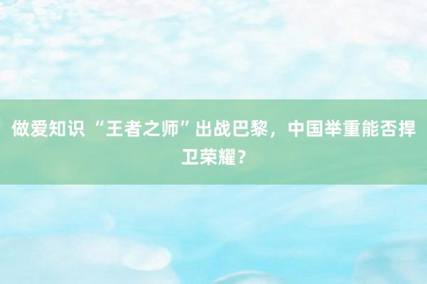 做爱知识 “王者之师”出战巴黎，中国举重能否捍卫荣耀？