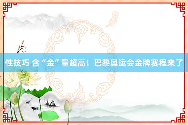 性技巧 含“金”量超高！巴黎奥运会金牌赛程来了