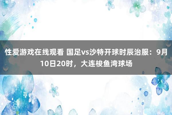 性爱游戏在线观看 国足vs沙特开球时辰治服：9月10日20时，大连梭鱼湾球场