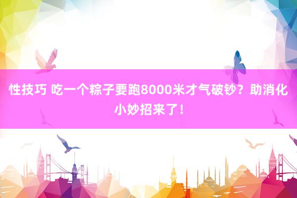 性技巧 吃一个粽子要跑8000米才气破钞？助消化小妙招来了！