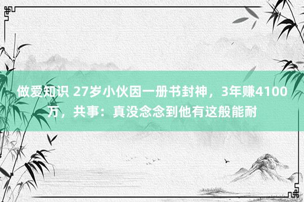 做爱知识 27岁小伙因一册书封神，3年赚4100万，共事：真没念念到他有这般能耐