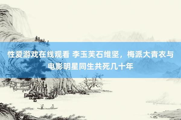 性爱游戏在线观看 李玉芙石维坚，梅派大青衣与电影明星同生共死几十年