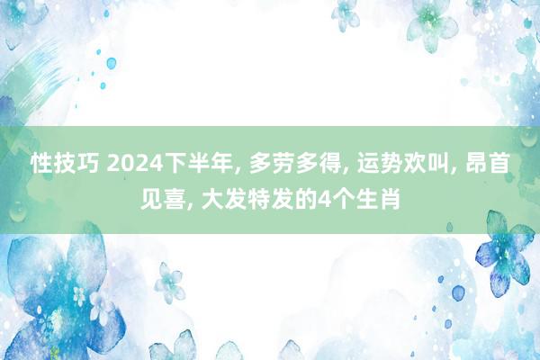 性技巧 2024下半年, 多劳多得, 运势欢叫, 昂首见喜, 大发特发的4个生肖