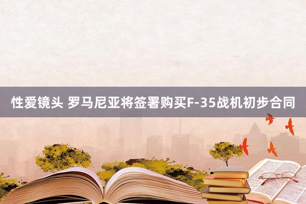 性爱镜头 罗马尼亚将签署购买F-35战机初步合同