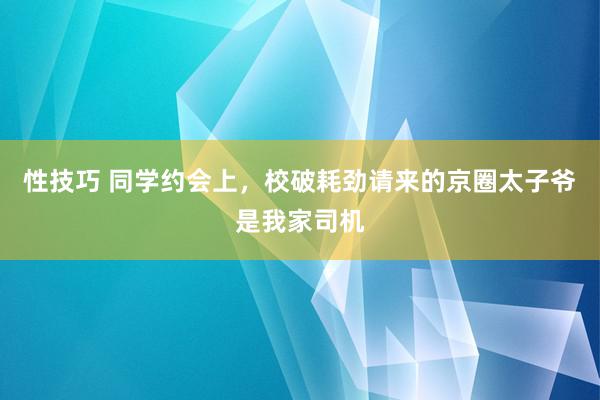 性技巧 同学约会上，校破耗劲请来的京圈太子爷是我家司机