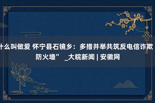 什么叫做爱 怀宁县石镜乡：多措并举共筑反电信诈欺“防火墙”  _大皖新闻 | 安徽网