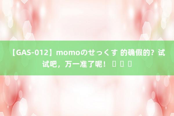 【GAS-012】momoのせっくす 的确假的？试试吧，万一准了呢！ ​​​