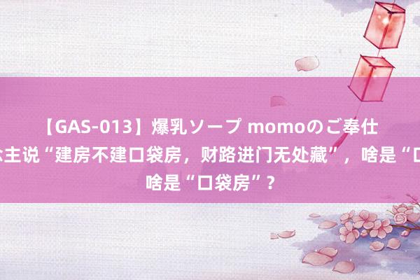 【GAS-013】爆乳ソープ momoのご奉仕 老东说念主说“建房不建口袋房，财路进门无处藏”，啥是“口袋房”？