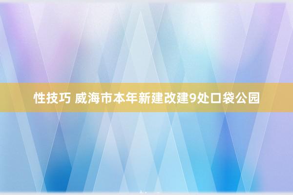 性技巧 威海市本年新建改建9处口袋公园