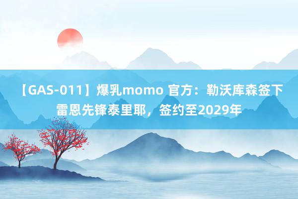 【GAS-011】爆乳momo 官方：勒沃库森签下雷恩先锋泰里耶，签约至2029年