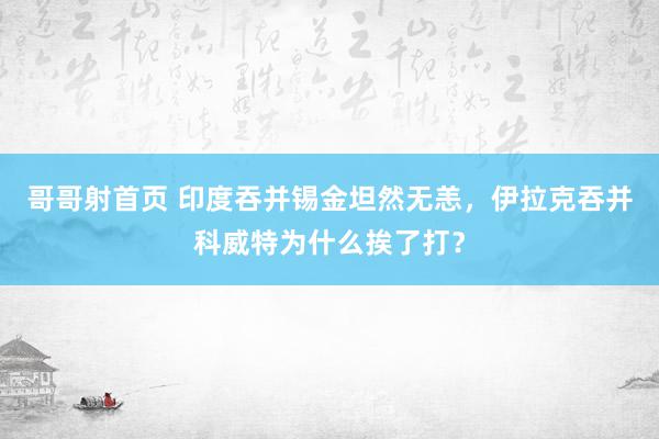 哥哥射首页 印度吞并锡金坦然无恙，伊拉克吞并科威特为什么挨了打？