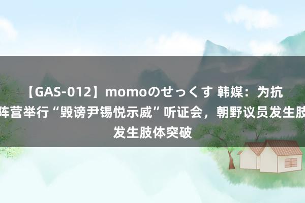 【GAS-012】momoのせっくす 韩媒：为抗议在朝阵营举行“毁谤尹锡悦示威”听证会，朝野议员发生肢体突破