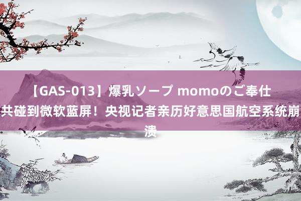 【GAS-013】爆乳ソープ momoのご奉仕 公共碰到微软蓝屏！央视记者亲历好意思国航空系统崩溃