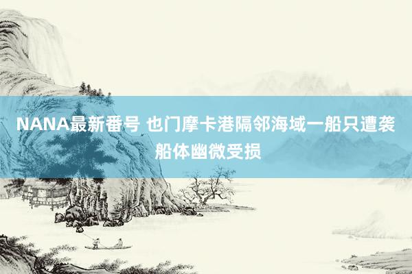 NANA最新番号 也门摩卡港隔邻海域一船只遭袭 船体幽微受损