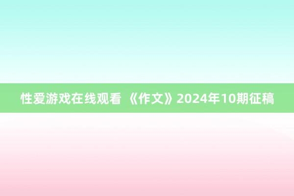 性爱游戏在线观看 《作文》2024年10期征稿