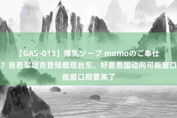 【GAS-013】爆乳ソープ momoのご奉仕 后头冲滩？自若军坦克登陆舰现台东，好意思国动向可能窗口期要来了