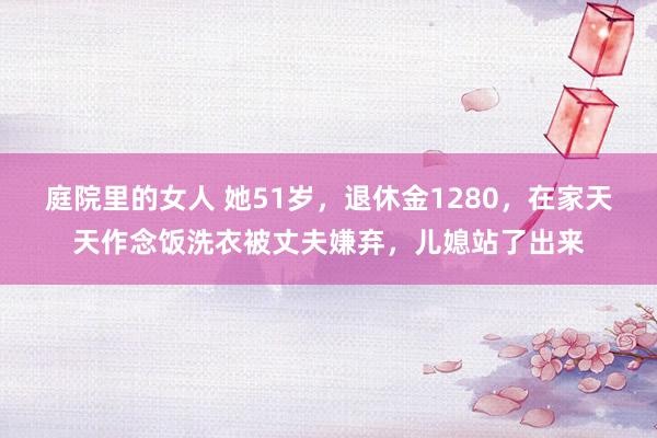 庭院里的女人 她51岁，退休金1280，在家天天作念饭洗衣被丈夫嫌弃，儿媳站了出来