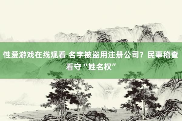 性爱游戏在线观看 名字被盗用注册公司？民事稽查看守“姓名权”