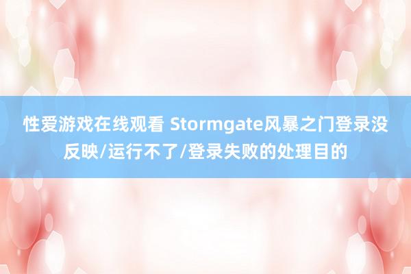 性爱游戏在线观看 Stormgate风暴之门登录没反映/运行不了/登录失败的处理目的