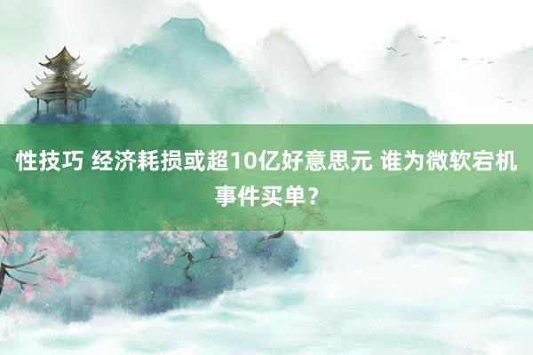 性技巧 经济耗损或超10亿好意思元 谁为微软宕机事件买单？