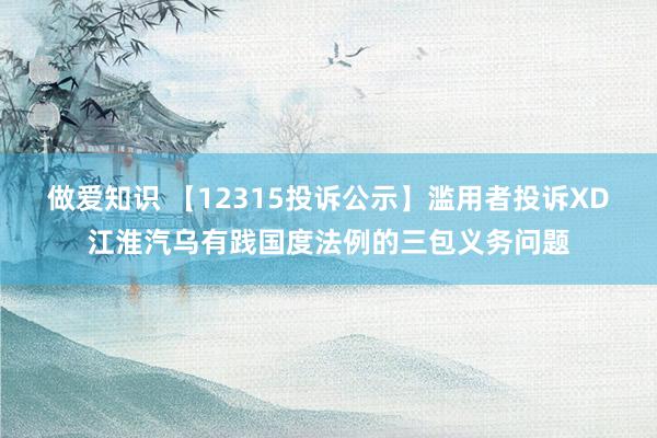 做爱知识 【12315投诉公示】滥用者投诉XD江淮汽乌有践国度法例的三包义务问题