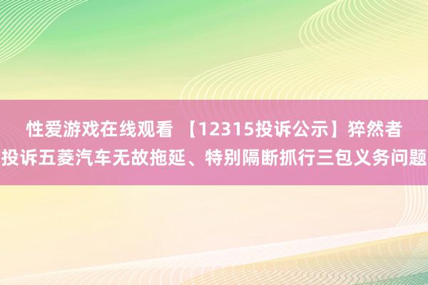 性爱游戏在线观看 【12315投诉公示】猝然者投诉五菱汽车无故拖延、特别隔断抓行三包义务问题