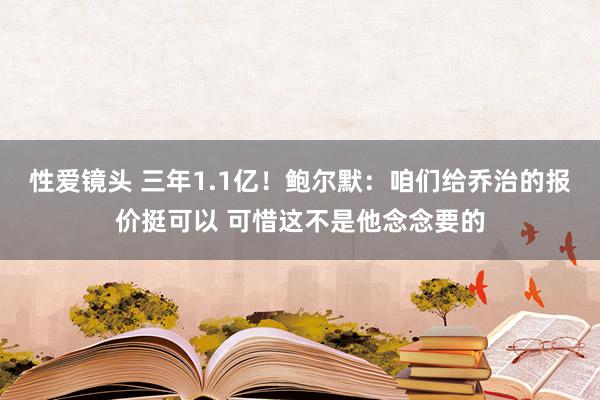 性爱镜头 三年1.1亿！鲍尔默：咱们给乔治的报价挺可以 可惜这不是他念念要的