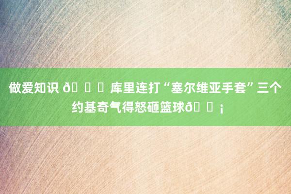 做爱知识 👋库里连打“塞尔维亚手套”三个 约基奇气得怒砸篮球😡