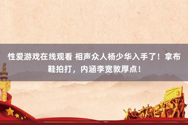 性爱游戏在线观看 相声众人杨少华入手了！拿布鞋拍打，内涵李宽敦厚点！