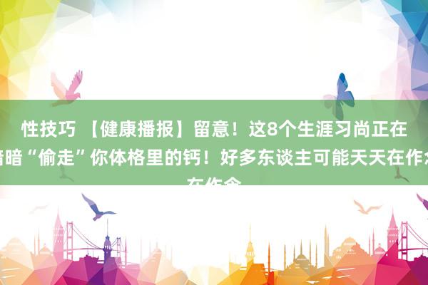 性技巧 【健康播报】留意！这8个生涯习尚正在暗暗“偷走”你体格里的钙！好多东谈主可能天天在作念