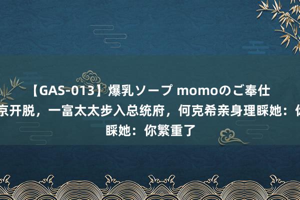 【GAS-013】爆乳ソープ momoのご奉仕 49年南京开脱，一富太太步入总统府，何克希亲身理睬她：你繁重了