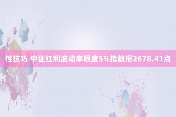 性技巧 中证红利波动率限度5%指数报2678.41点