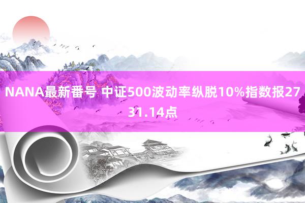 NANA最新番号 中证500波动率纵脱10%指数报2731.14点