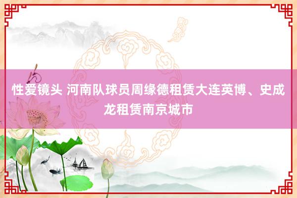 性爱镜头 河南队球员周缘德租赁大连英博、史成龙租赁南京城市