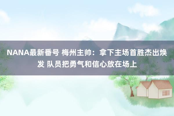 NANA最新番号 梅州主帅：拿下主场首胜杰出焕发 队员把勇气和信心放在场上