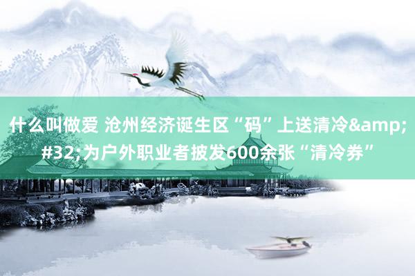 什么叫做爱 沧州经济诞生区“码”上送清冷&#32;为户外职业者披发600余张“清冷券”