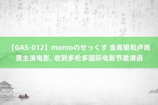 【GAS-012】momoのせっくす 金高银和卢尚贤主演电影, 收到多伦多国际电影节邀请函