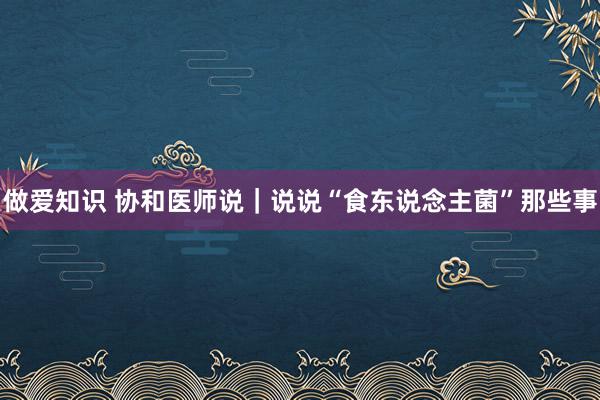 做爱知识 协和医师说｜说说“食东说念主菌”那些事