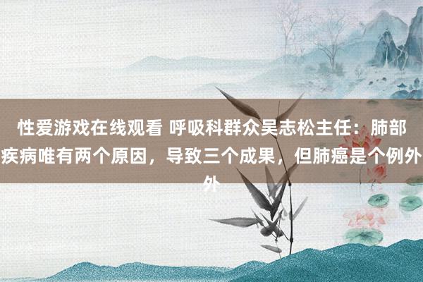 性爱游戏在线观看 呼吸科群众吴志松主任：肺部疾病唯有两个原因，导致三个成果，但肺癌是个例外