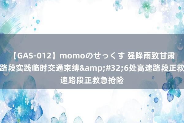 【GAS-012】momoのせっくす 强降雨致甘肃境内多路段实践临时交通束缚&#32;6处高速路段正救急抢险